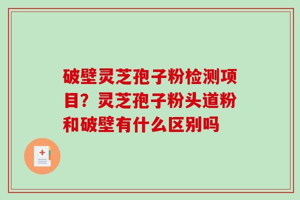 破壁灵芝孢子粉检测项目？灵芝孢子粉头道粉和破壁有什么区别吗
