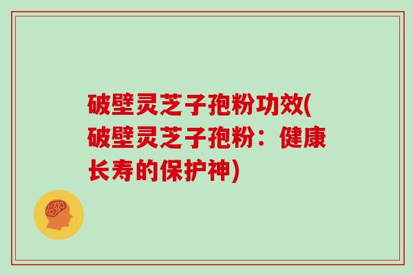 破壁灵芝子孢粉功效(破壁灵芝子孢粉:健康长寿的保护神) 破壁灵芝子孢粉功效(破壁灵芝子孢粉:健康长寿的保护神)
