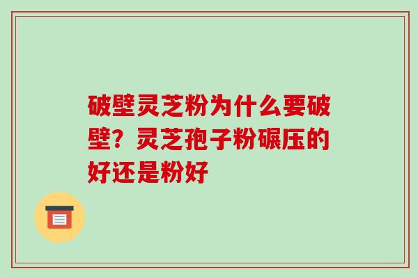 破壁灵芝粉为什么要破壁？灵芝孢子粉碾压的好还是粉好