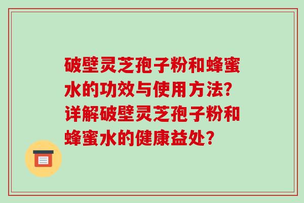 破壁灵芝孢子粉和蜂蜜水的功效与使用方法？详解破壁灵芝孢子粉和蜂蜜水的健康益处？
