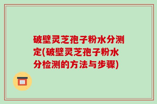 破壁灵芝孢子粉水分测定(破壁灵芝孢子粉水分检测的方法与步骤)