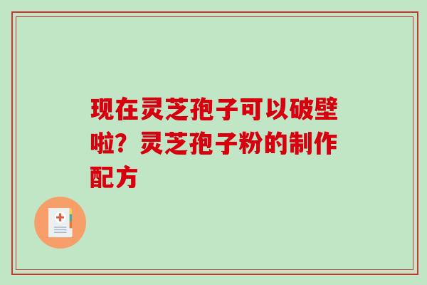 现在灵芝孢子可以破壁啦？灵芝孢子粉的制作配方