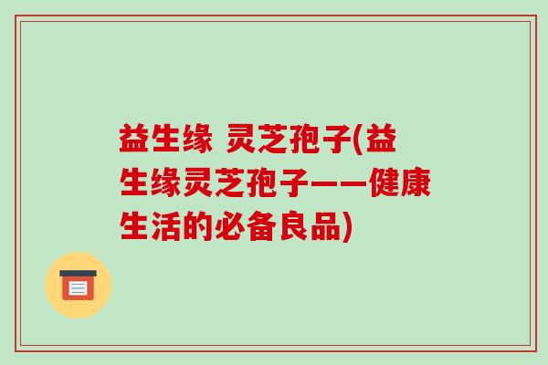 益生缘 灵芝孢子(益生缘灵芝孢子——健康生活的必备良品)