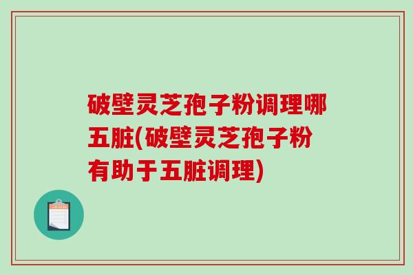 破壁灵芝孢子粉调理哪五脏(破壁灵芝孢子粉有助于五脏调理)