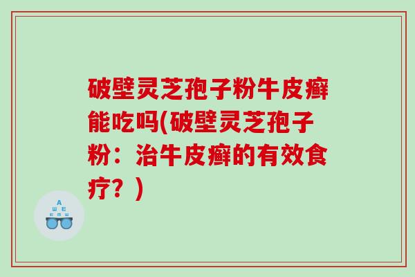 破壁灵芝孢子粉牛皮癣能吃吗(破壁灵芝孢子粉：牛皮癣的有效食疗？)