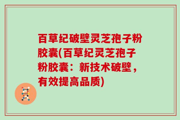 百草纪破壁灵芝孢子粉胶囊(百草纪灵芝孢子粉胶囊：新技术破壁，有效提高品质)