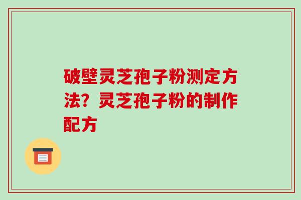 破壁灵芝孢子粉测定方法?灵芝孢子粉的制作配方 破壁灵芝孢子粉测定方法?灵芝孢子粉的制作配方