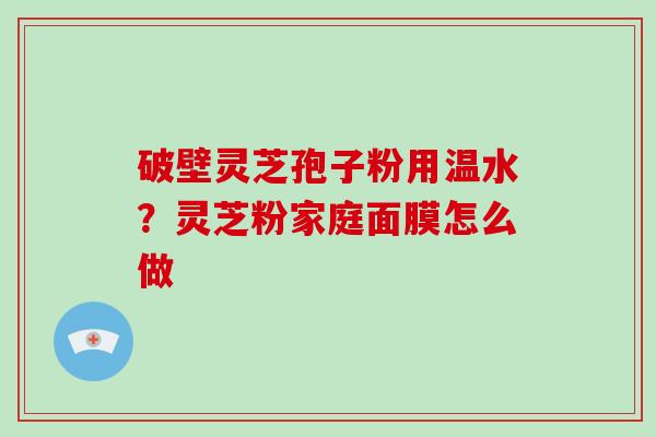 破壁灵芝孢子粉用温水？灵芝粉家庭面膜怎么做