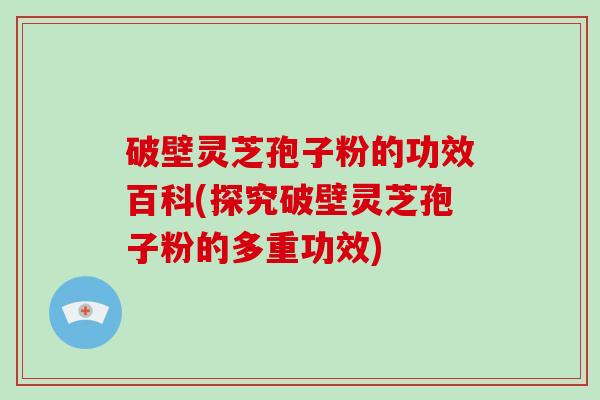 破壁灵芝孢子粉的功效百科(探究破壁灵芝孢子粉的多重功效)