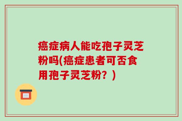 症人能吃孢子灵芝粉吗(症患者可否食用孢子灵芝粉？)