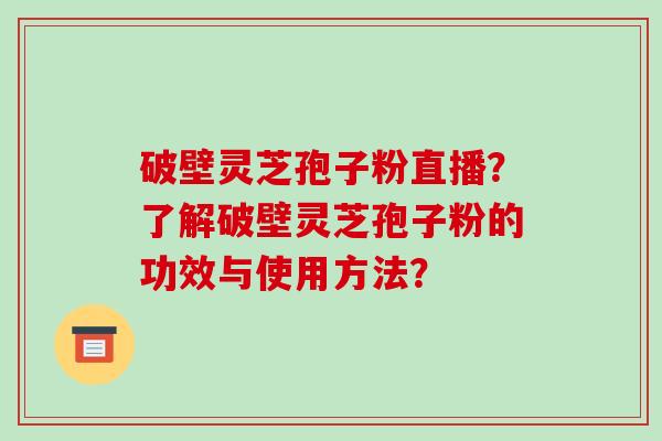 破壁灵芝孢子粉直播？了解破壁灵芝孢子粉的功效与使用方法？