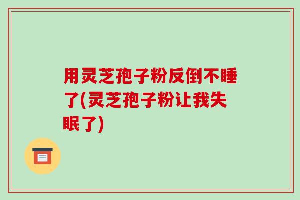 用灵芝孢子粉反倒不睡了(灵芝孢子粉让我了)