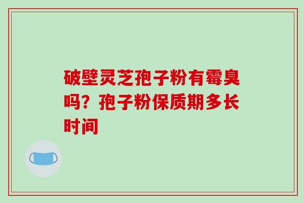 破壁灵芝孢子粉有霉臭吗？孢子粉保质期多长时间