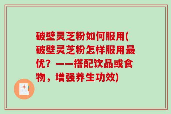 破壁灵芝粉如何服用(破壁灵芝粉怎样服用优？——搭配饮品或食物，增强养生功效)
