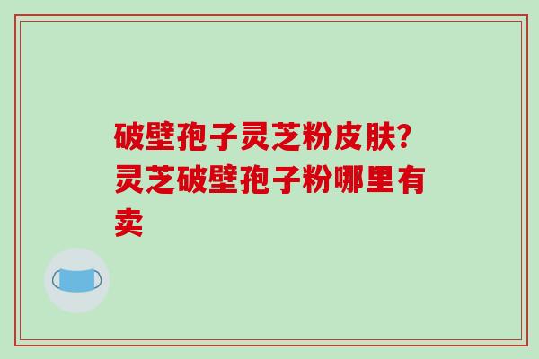 破壁孢子灵芝粉？灵芝破壁孢子粉哪里有卖