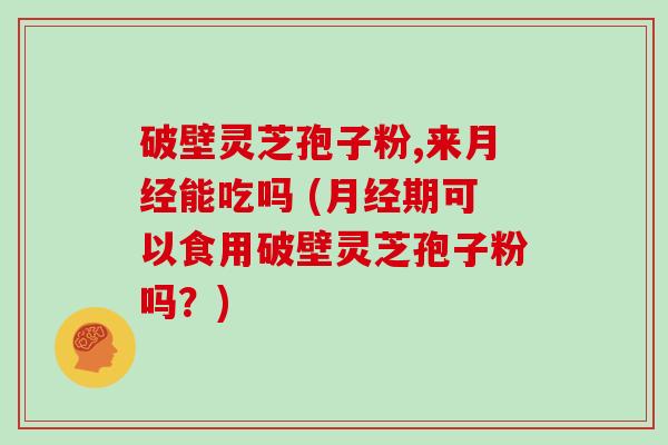 破壁灵芝孢子粉,来能吃吗 (期可以食用破壁灵芝孢子粉吗？)