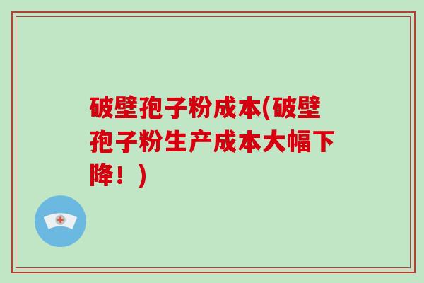 破壁孢子粉成本(破壁孢子粉生产成本大幅下降！)