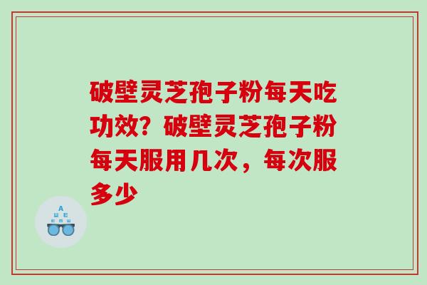 破壁灵芝孢子粉每天吃功效？破壁灵芝孢子粉每天服用几次，每次服多少