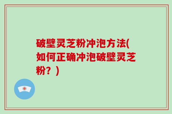 破壁灵芝粉冲泡方法(如何正确冲泡破壁灵芝粉？)