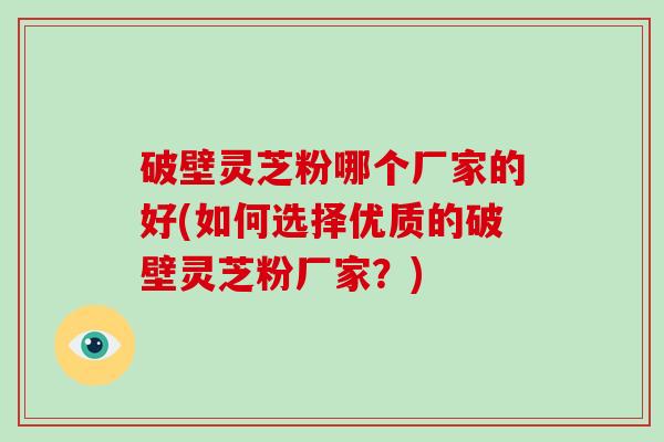 破壁灵芝粉哪个厂家的好(如何选择优质的破壁灵芝粉厂家？)