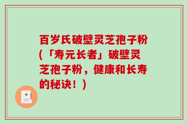百岁氏破壁灵芝孢子粉(「寿元长者」破壁灵芝孢子粉，健康和长寿的秘诀！)