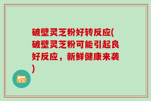 破壁灵芝粉好转反应(破壁灵芝粉可能引起良好反应，新鲜健康来袭)