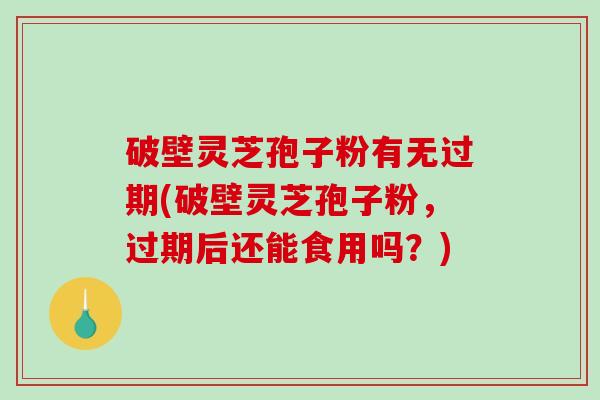 破壁灵芝孢子粉有无过期(破壁灵芝孢子粉，过期后还能食用吗？)