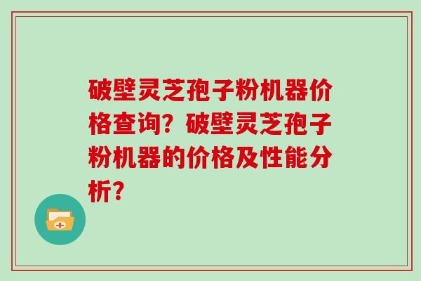 破壁灵芝孢子粉机器价格查询？破壁灵芝孢子粉机器的价格及性能分析？