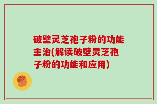 破壁灵芝孢子粉的功能主(解读破壁灵芝孢子粉的功能和应用)