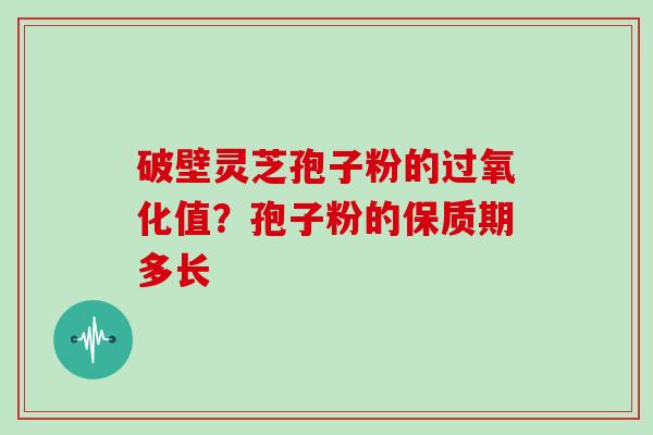 破壁灵芝孢子粉的过氧化值？孢子粉的保质期多长