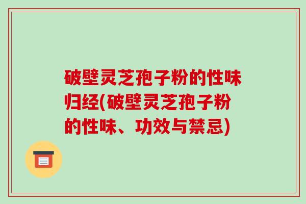 破壁灵芝孢子粉的性味归经(破壁灵芝孢子粉的性味、功效与禁忌)