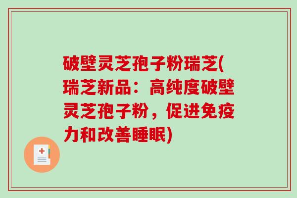 破壁灵芝孢子粉瑞芝(瑞芝新品：高纯度破壁灵芝孢子粉，促进免疫力和改善)