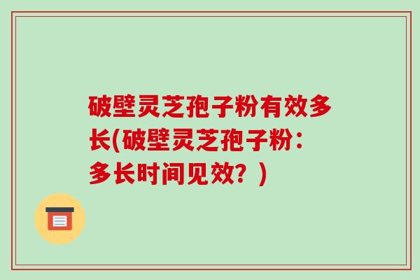 破壁灵芝孢子粉有效多长(破壁灵芝孢子粉：多长时间见效？)