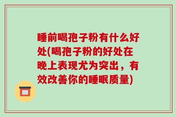 睡前喝孢子粉有什么好处(喝孢子粉的好处在晚上表现尤为突出，有效改善你的质量)