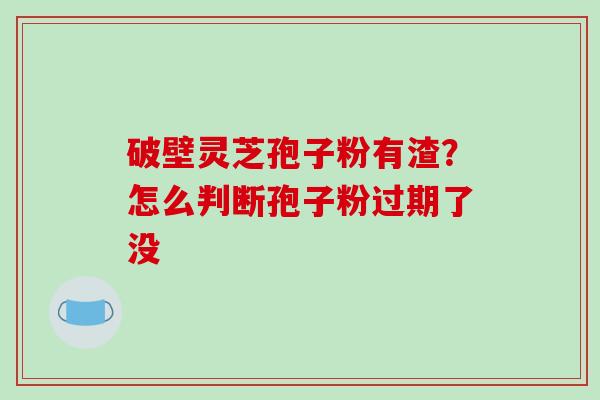 破壁灵芝孢子粉有渣？怎么判断孢子粉过期了没