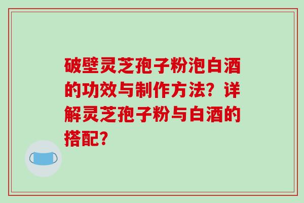 破壁灵芝孢子粉泡白酒的功效与制作方法？详解灵芝孢子粉与白酒的搭配？