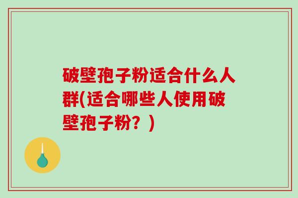 破壁孢子粉适合什么人群(适合哪些人使用破壁孢子粉？)