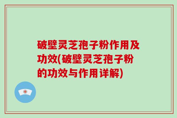 破壁灵芝孢子粉作用及功效(破壁灵芝孢子粉的功效与作用详解)