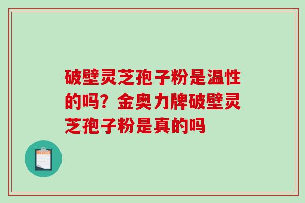 破壁灵芝孢子粉是温性的吗？金奥力牌破壁灵芝孢子粉是真的吗