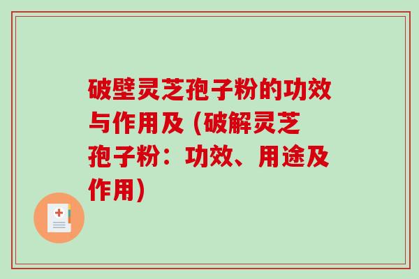 破壁灵芝孢子粉的功效与作用及 (破解灵芝孢子粉：功效、用途及作用)