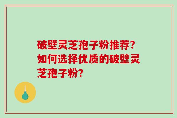破壁灵芝孢子粉推荐？如何选择优质的破壁灵芝孢子粉？