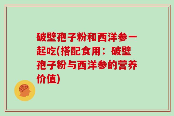 破壁孢子粉和西洋参一起吃(搭配食用：破壁孢子粉与西洋参的营养价值)