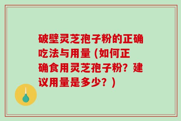 破壁灵芝孢子粉的正确吃法与用量 (如何正确食用灵芝孢子粉？建议用量是多少？)