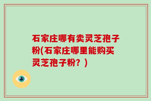 石家庄哪有卖灵芝孢子粉(石家庄哪里能购买灵芝孢子粉？)
