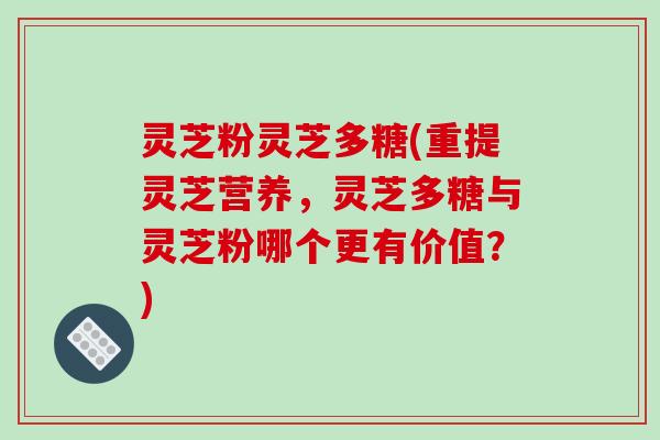 灵芝粉灵芝多糖(重提灵芝营养，灵芝多糖与灵芝粉哪个更有价值？)
