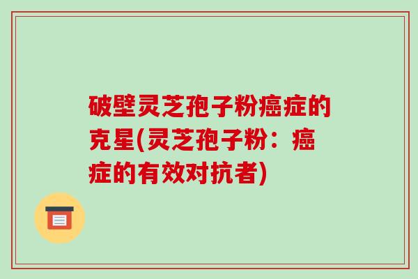 破壁灵芝孢子粉症的克星(灵芝孢子粉：症的有效对抗者)