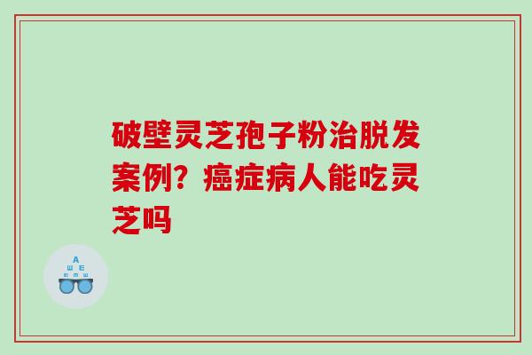 破壁灵芝孢子粉案例？症人能吃灵芝吗