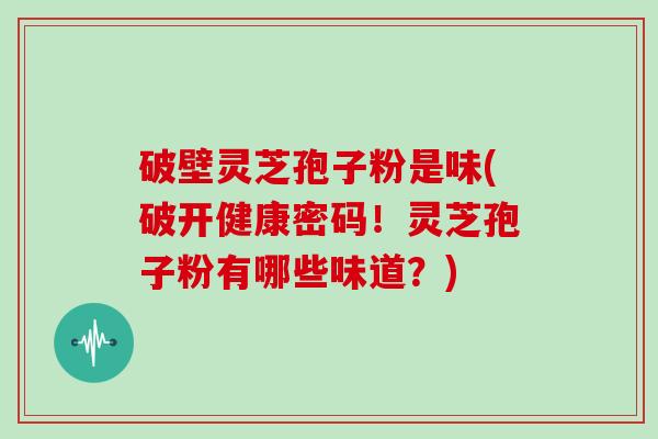 破壁灵芝孢子粉是味(破开健康密码！灵芝孢子粉有哪些味道？)