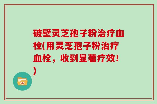 破壁灵芝孢子粉(用灵芝孢子粉，收到显著疗效！)