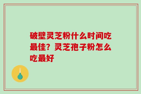 破壁灵芝粉什么时间吃佳？灵芝孢子粉怎么吃好